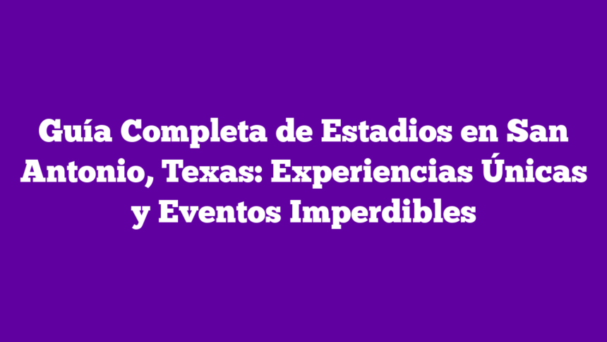 Imagen de Guía Completa de Estadios en San Antonio, Texas: Experiencias Únicas y Eventos Imperdibles Guía Completa de Estadios en San Antonio, Texas: Experiencias Únicas y Eventos Imperdibles