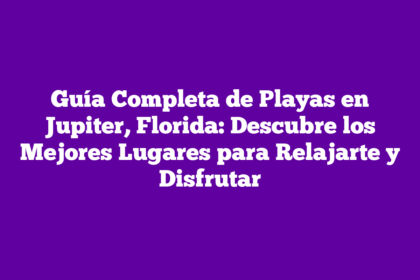 Guía Completa de Playas en Jupiter, Florida: Descubre los Mejores Lugares para Relajarte y Disfrutar