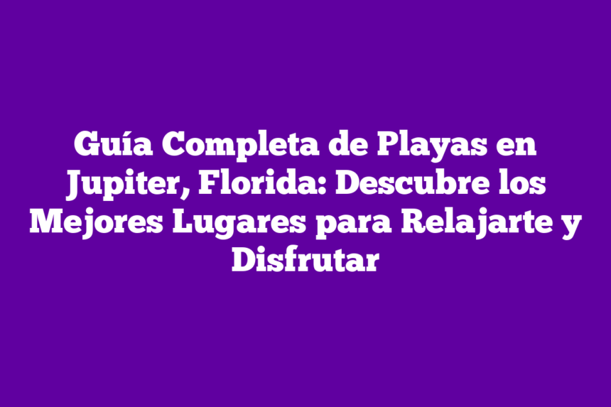 Guía Completa de Playas en Jupiter, Florida: Descubre los Mejores Lugares para Relajarte y Disfrutar