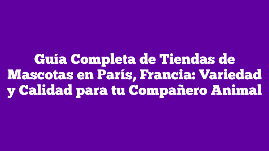 Guía Completa de Tiendas de Mascotas en París, Francia: Variedad y Calidad para tu Compañero Animal
