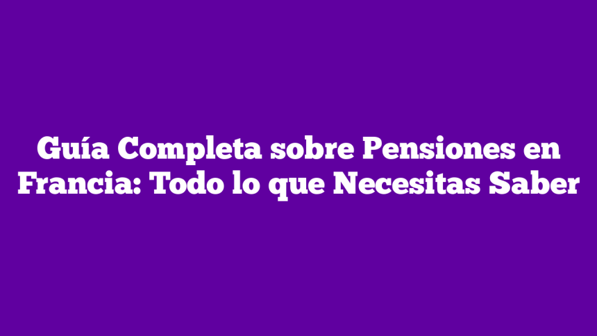 Guía Completa sobre Pensiones en Francia: Todo lo que Necesitas Saber