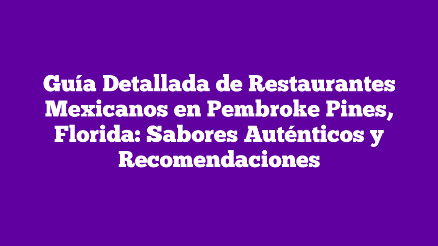 Guía Detallada de Restaurantes Mexicanos en Pembroke Pines, Florida: Sabores Auténticos y Recomendaciones