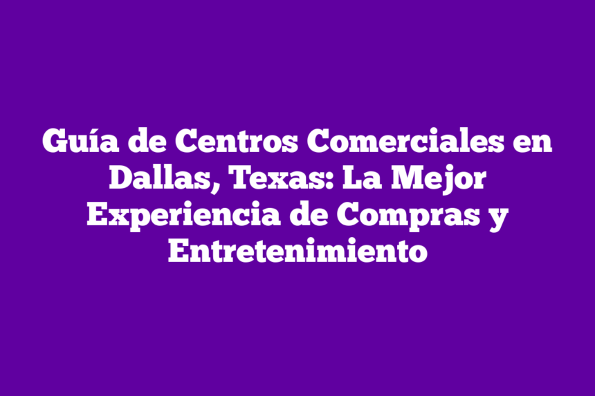 Guía de Centros Comerciales en Dallas, Texas: La Mejor Experiencia de Compras y Entretenimiento