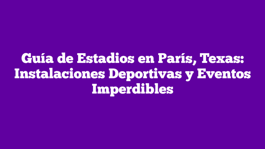 Guía de Estadios en París, Texas: Instalaciones Deportivas y Eventos Imperdibles