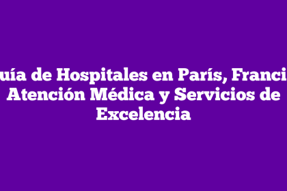 Guía de Hospitales en París, Francia: Atención Médica y Servicios de Excelencia