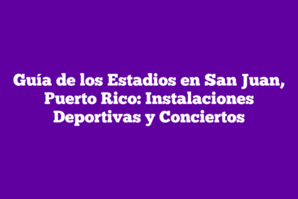 Guía de los Estadios en San Juan, Puerto Rico: Instalaciones Deportivas y Conciertos