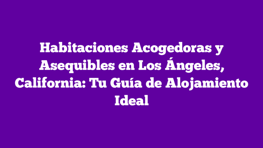 Habitaciones Acogedoras y Asequibles en Los Ángeles, California: Tu Guía de Alojamiento Ideal