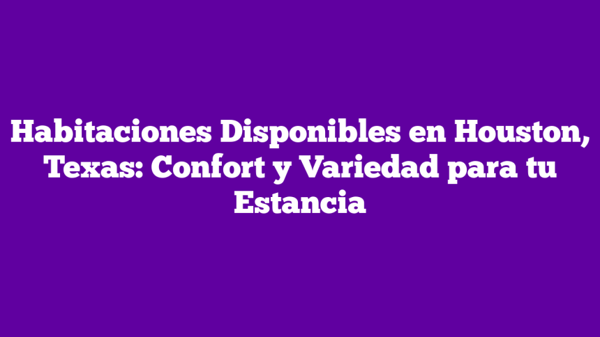 Habitaciones Disponibles en Houston, Texas: Confort y Variedad para tu Estancia