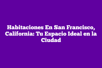 Habitaciones En San Francisco, California: Tu Espacio Ideal en la Ciudad