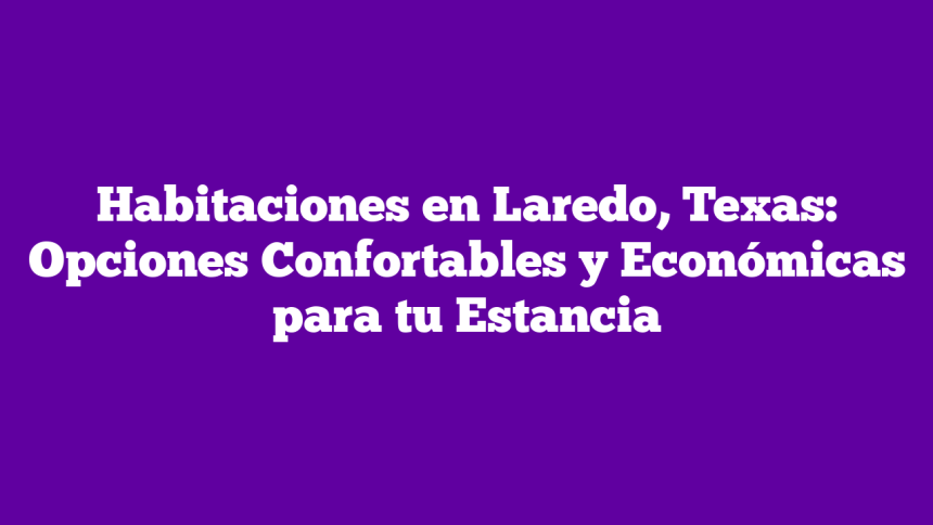 Habitaciones en Laredo, Texas: Opciones Confortables y Económicas para tu Estancia