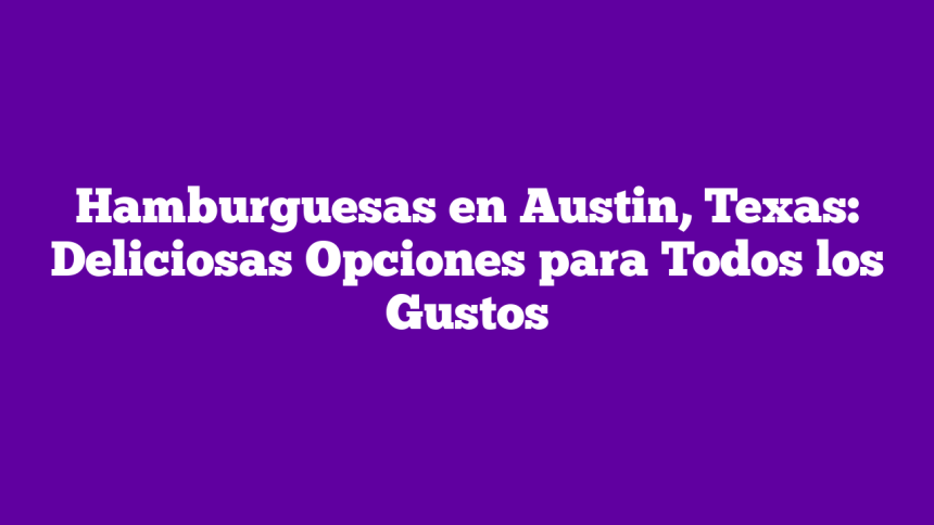 Hamburguesas en Austin, Texas: Deliciosas Opciones para Todos los Gustos
