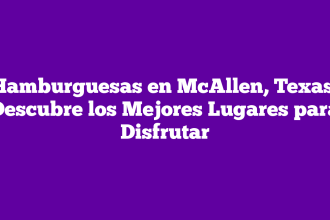 Hamburguesas en McAllen, Texas: Descubre los Mejores Lugares para Disfrutar