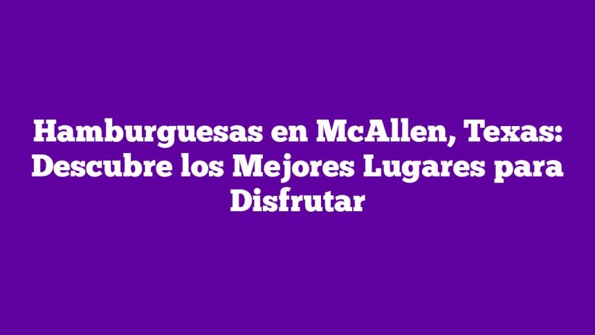 Hamburguesas en McAllen, Texas: Descubre los Mejores Lugares para Disfrutar