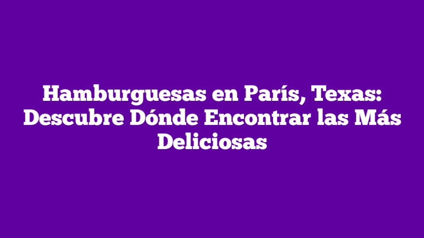 Hamburguesas en París, Texas: Descubre Dónde Encontrar las Más Deliciosas