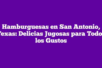 Hamburguesas en San Antonio, Texas: Delicias Jugosas para Todos los Gustos