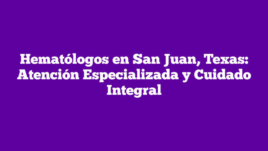 Imagen de Hematólogos en San Juan, Texas: Atención Especializada y Cuidado Integral Hematólogos en San Juan, Texas: Atención Especializada y Cuidado Integral