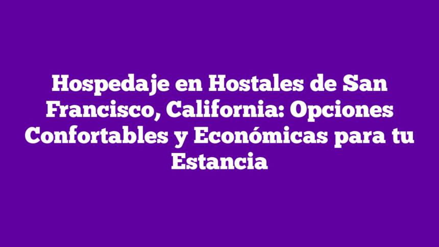 Hospedaje en Hostales de San Francisco, California: Opciones Confortables y Económicas para tu Estancia