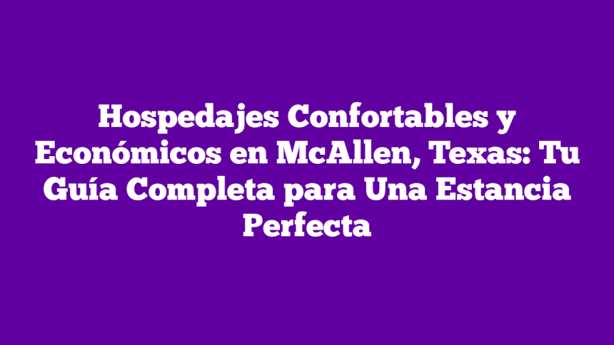 Hospedajes Confortables y Económicos en McAllen, Texas: Tu Guía Completa para Una Estancia Perfecta