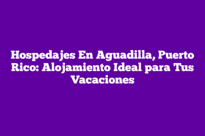 Hospedajes En Aguadilla, Puerto Rico: Alojamiento Ideal para Tus Vacaciones