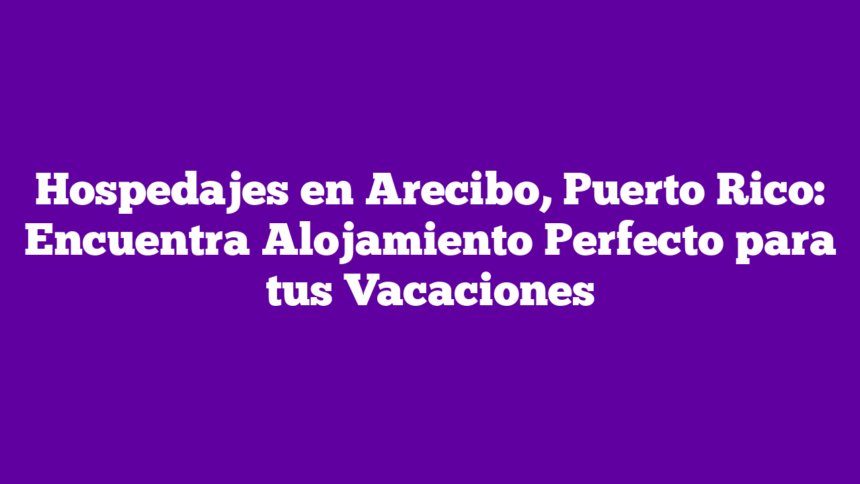 Imagen de Hospedajes en Arecibo, Puerto Rico: Encuentra Alojamiento Perfecto para tus Vacaciones Hospedajes en Arecibo, Puerto Rico: Encuentra Alojamiento Perfecto para tus Vacaciones
