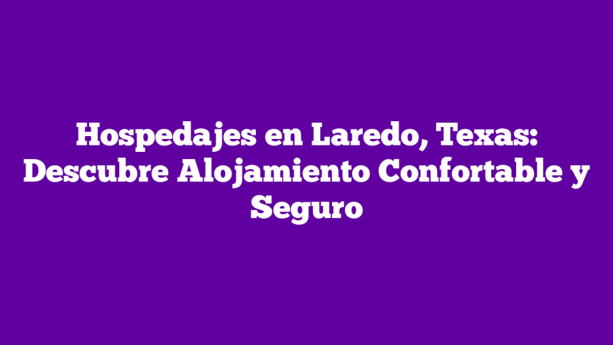 Hospedajes en Laredo, Texas: Descubre Alojamiento Confortable y Seguro