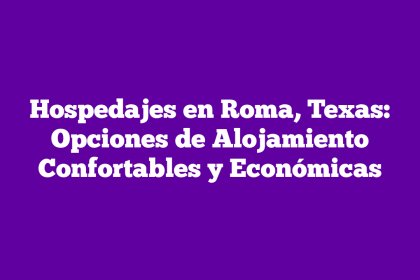 Hospedajes en Roma, Texas: Opciones de Alojamiento Confortables y Económicas