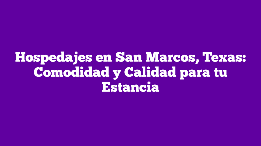 Hospedajes en San Marcos, Texas: Comodidad y Calidad para tu Estancia