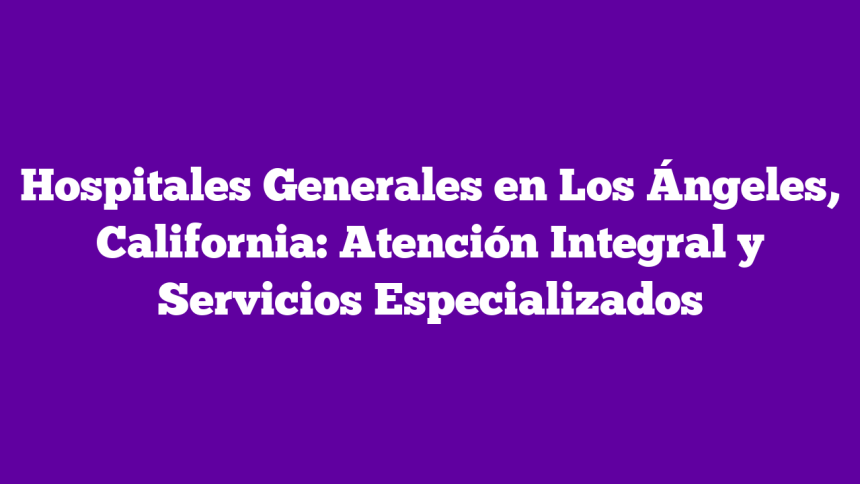 Hospitales Generales en Los Ángeles, California: Atención Integral y Servicios Especializados