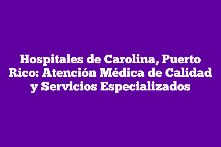 Hospitales de Carolina, Puerto Rico: Atención Médica de Calidad y Servicios Especializados