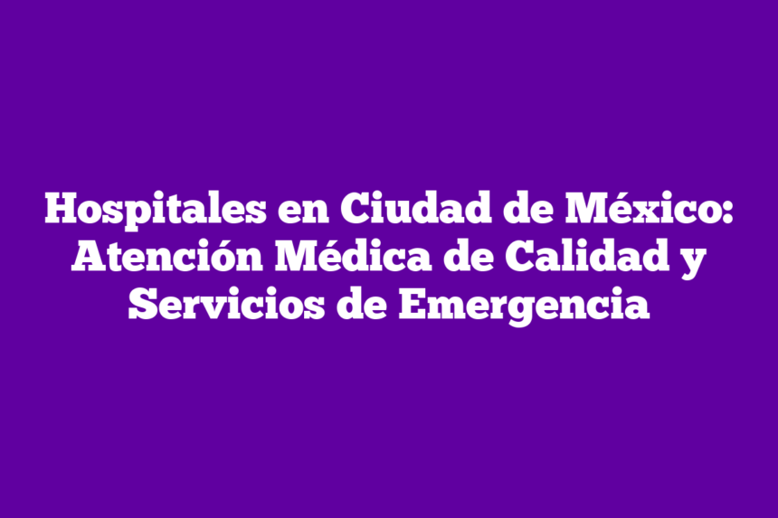 Hospitales en Ciudad de México: Atención Médica de Calidad y Servicios de Emergencia