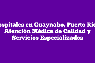 Hospitales en Guaynabo, Puerto Rico: Atención Médica de Calidad y Servicios Especializados