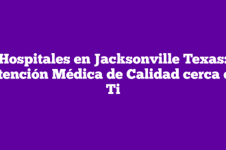 Hospitales en Jacksonville Texas: Atención Médica de Calidad cerca de Ti