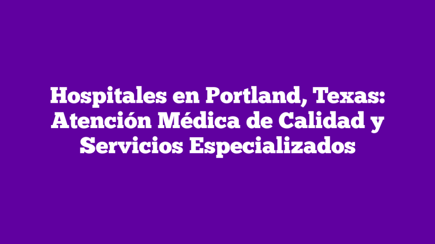 Hospitales en Portland, Texas: Atención Médica de Calidad y Servicios Especializados