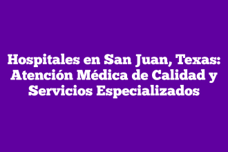 Hospitales en San Juan, Texas: Atención Médica de Calidad y Servicios Especializados