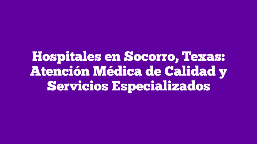 Hospitales en Socorro, Texas: Atención Médica de Calidad y Servicios Especializados