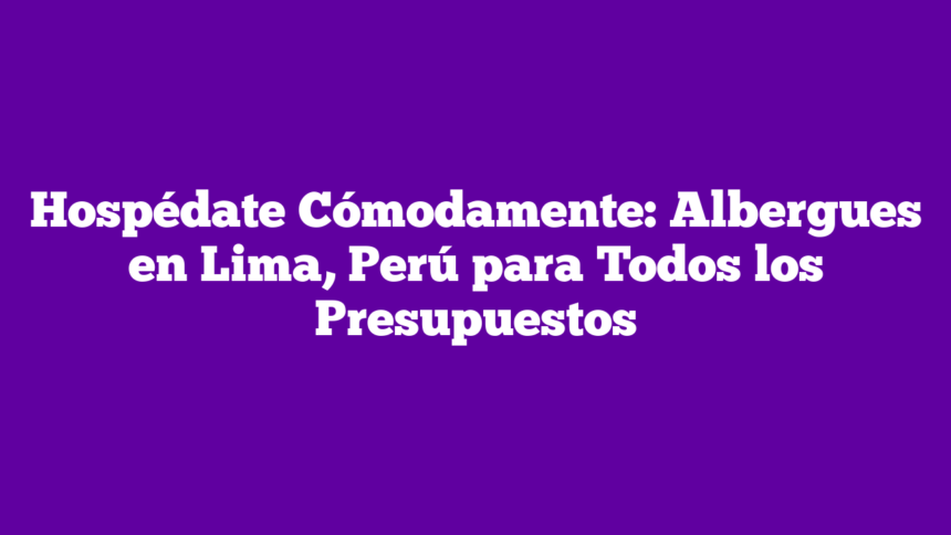 Hospédate Cómodamente: Albergues en Lima, Perú para Todos los Presupuestos