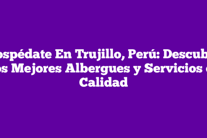 Hospédate En Trujillo, Perú: Descubre Los Mejores Albergues y Servicios de Calidad