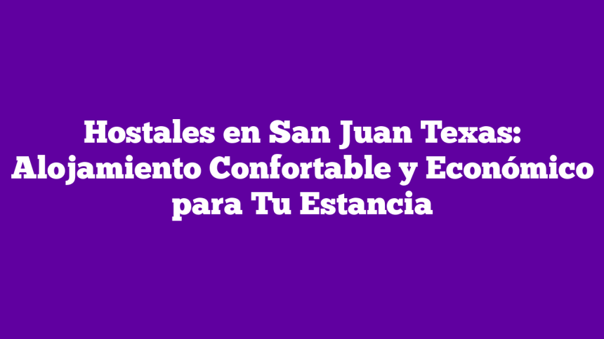 Hostales en San Juan Texas: Alojamiento Confortable y Económico para Tu Estancia