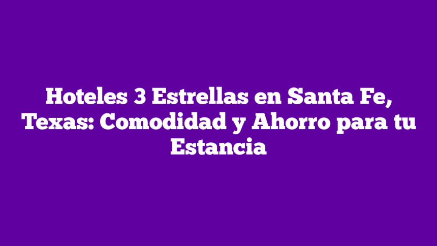 Hoteles 3 Estrellas en Santa Fe, Texas: Comodidad y Ahorro para tu Estancia