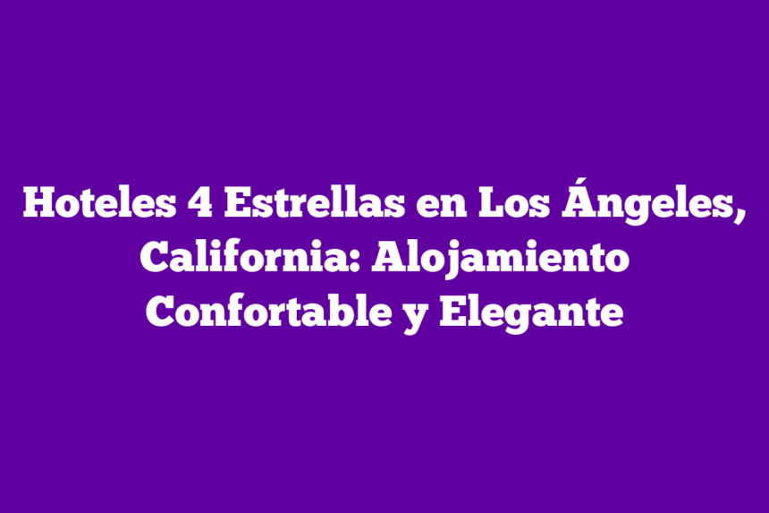 Hoteles 4 Estrellas en Los Ángeles, California: Alojamiento Confortable y Elegante