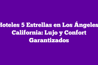 Hoteles 5 Estrellas en Los Ángeles, California: Lujo y Confort Garantizados