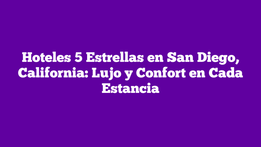 Imagen de Hoteles 5 Estrellas en San Diego, California: Lujo y Confort en Cada Estancia Hoteles 5 Estrellas en San Diego, California: Lujo y Confort en Cada Estancia