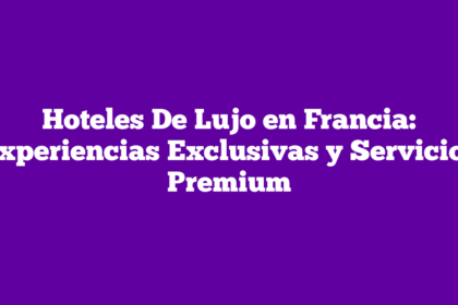 Hoteles De Lujo en Francia: Experiencias Exclusivas y Servicios Premium
