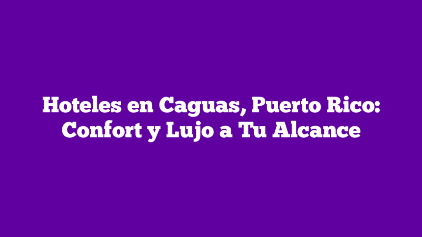 Hoteles en Caguas, Puerto Rico: Confort y Lujo a Tu Alcance