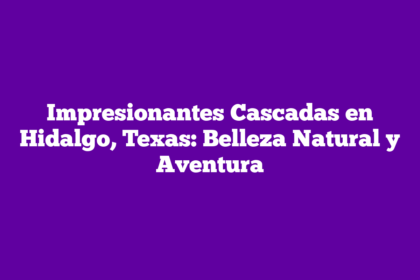 Impresionantes Cascadas en Hidalgo, Texas: Belleza Natural y Aventura