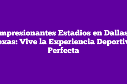 Impresionantes Estadios en Dallas, Texas: Vive la Experiencia Deportiva Perfecta