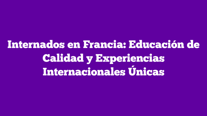 Internados en Francia: Educación de Calidad y Experiencias Internacionales Únicas