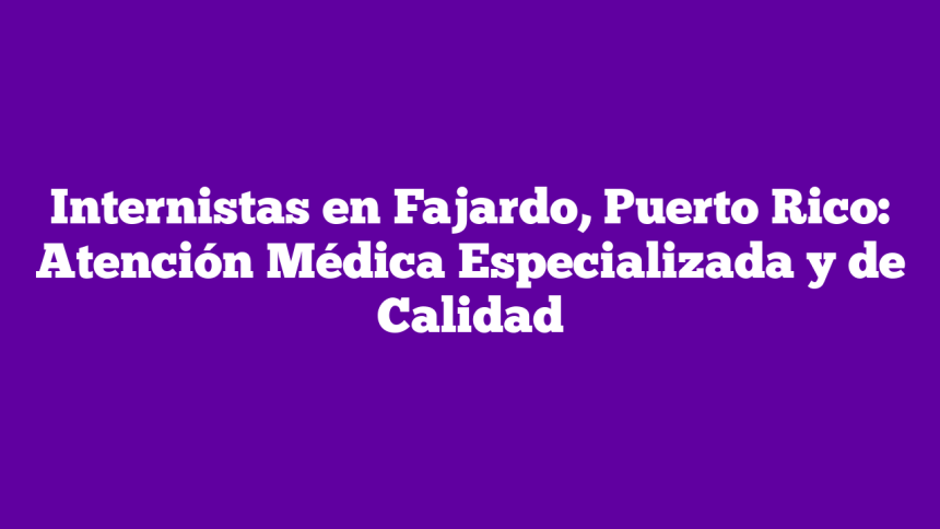 Internistas en Fajardo, Puerto Rico: Atención Médica Especializada y de Calidad