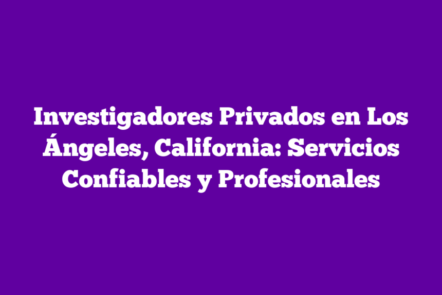 Investigadores Privados en Los Ángeles, California: Servicios Confiables y Profesionales