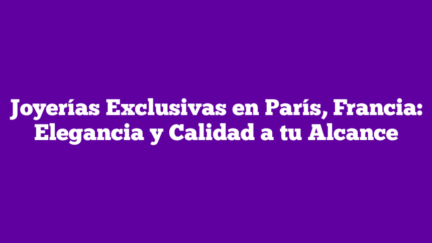 Joyerías Exclusivas en París, Francia: Elegancia y Calidad a tu Alcance